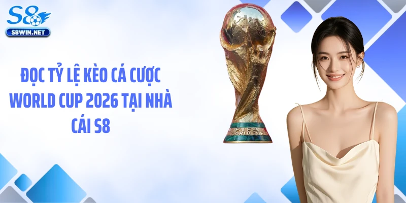Đọc tỷ lệ kèo cá cược World Cup 2026 tại nhà cái S8