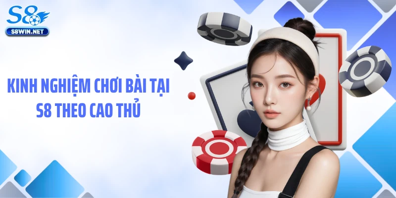 Kinh nghiệm chơi bài tại S8 theo cao thủ