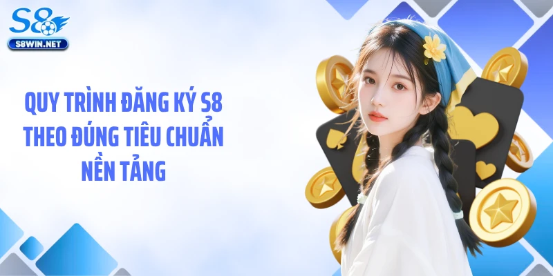 Quy trình đăng ký S8 theo đúng tiêu chuẩn nền tảng
