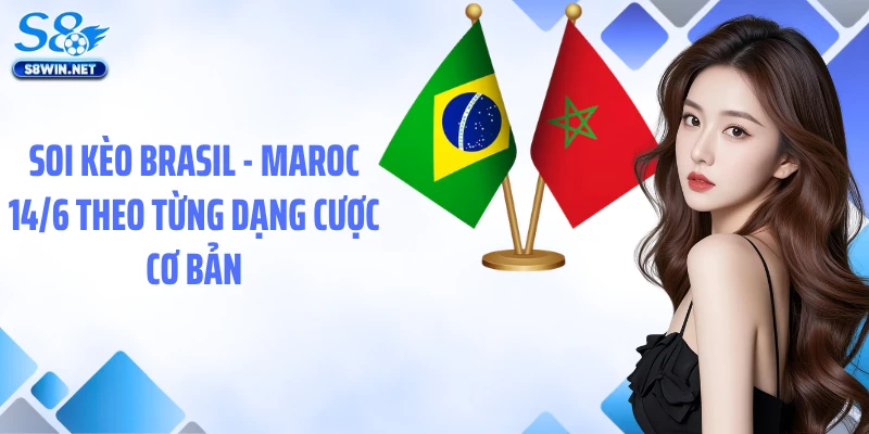 Soi kèo Brasil - Maroc 14/6 theo từng dạng cược cơ bản