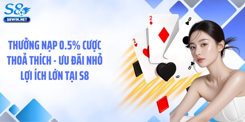 Thưởng Nạp 0.5% Cược Thoả Thích - Ưu Đãi Nhỏ Lợi Ích Lớn Tại S8